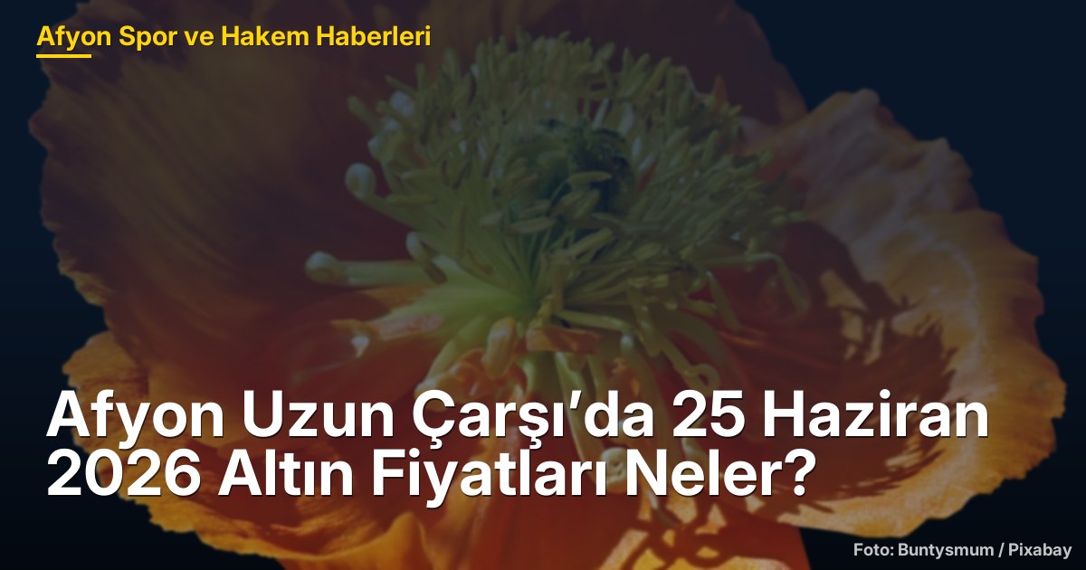 Afyon Uzun Çarşı’da 25 Haziran 2026 Altın Fiyatları Neler?