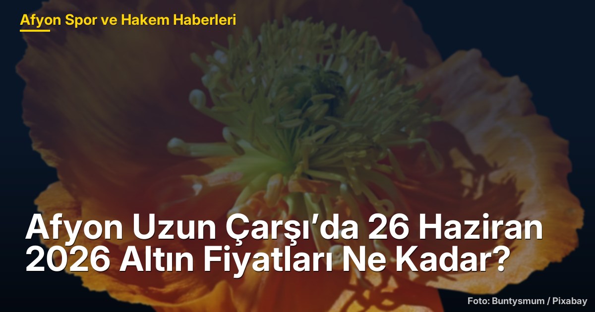 Afyon Uzun Çarşı’da 26 Haziran 2026 Altın Fiyatları Ne Kadar?