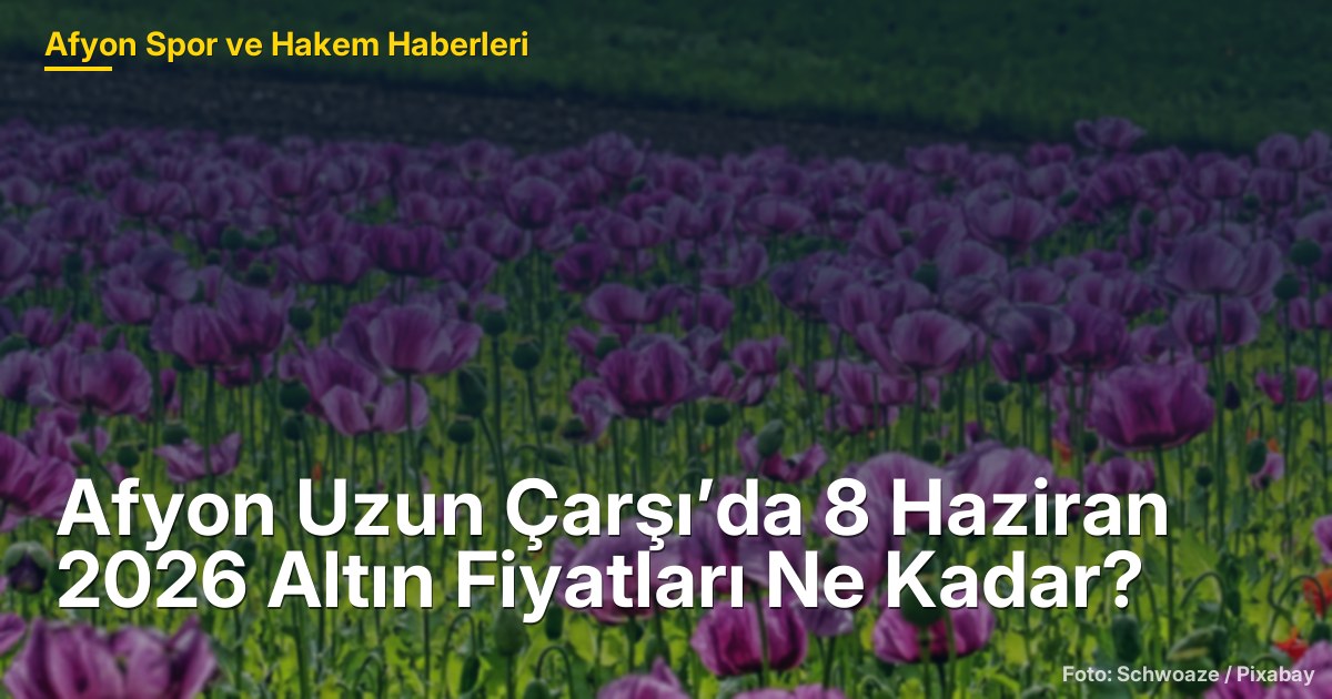 Afyon Uzun Çarşı’da 8 Haziran 2026 Altın Fiyatları Ne Kadar?