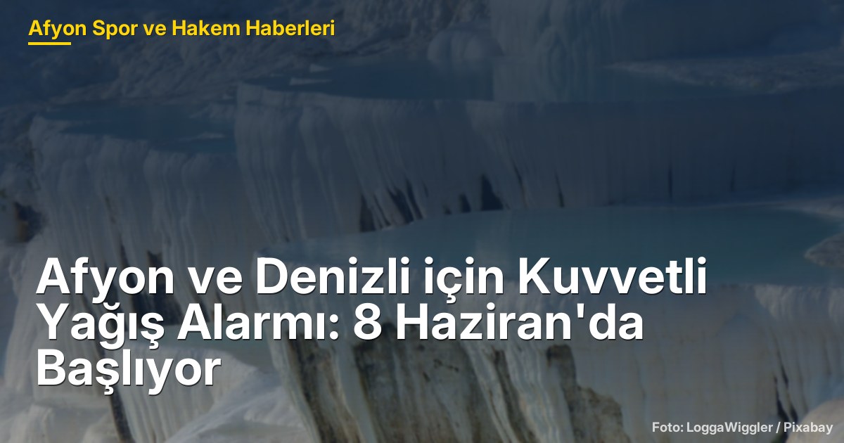 Afyon ve Denizli için Kuvvetli Yağış Alarmı: 8 Haziran'da Başlıyor