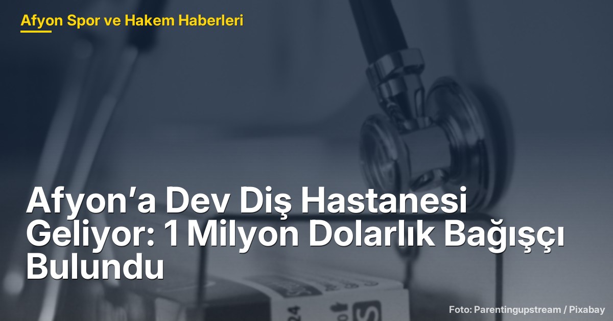 Afyon’a Dev Diş Hastanesi Geliyor: 1 Milyon Dolarlık Bağışçı Bulundu
