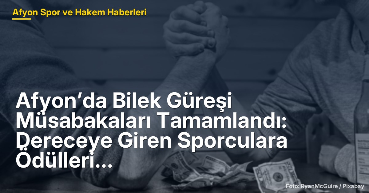 Afyon’da Bilek Güreşi Müsabakaları Tamamlandı: Dereceye Giren Sporculara Ödülleri Verildi