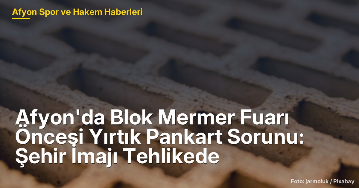 Afyon'da Blok Mermer Fuarı Öncesi Yırtık Pankart Sorunu: Şehir İmajı Tehlikede