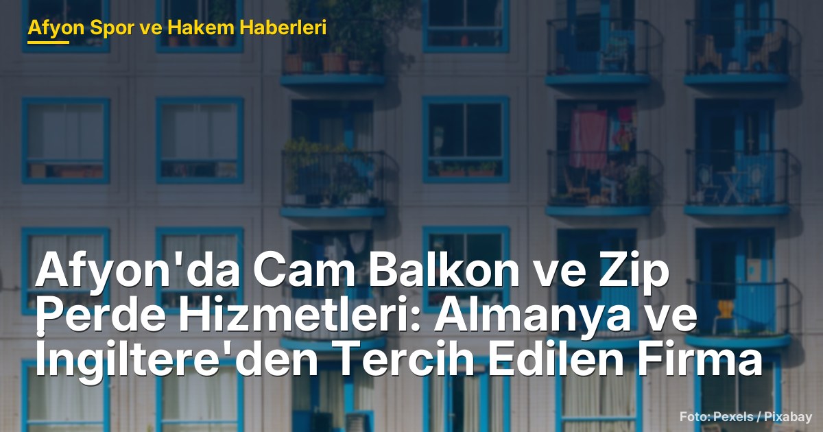 Afyon'da Cam Balkon ve Zip Perde Hizmetleri: Almanya ve İngiltere'den Tercih Edilen Firma