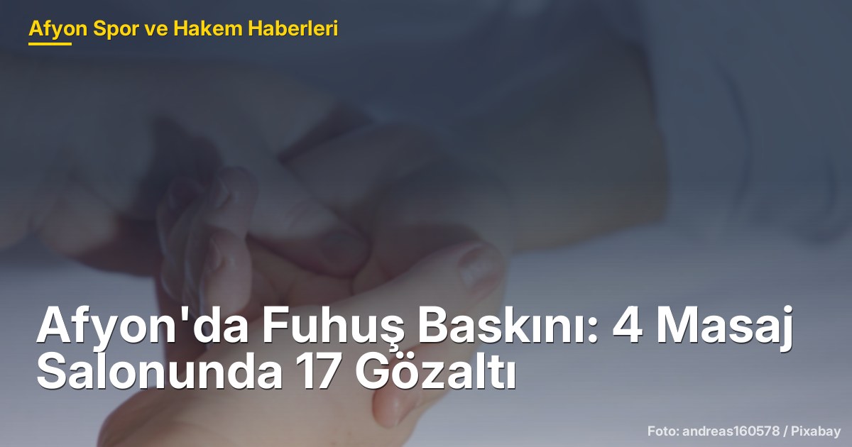 Afyon'da Fuhuş Baskını: 4 Masaj Salonunda 17 Gözaltı