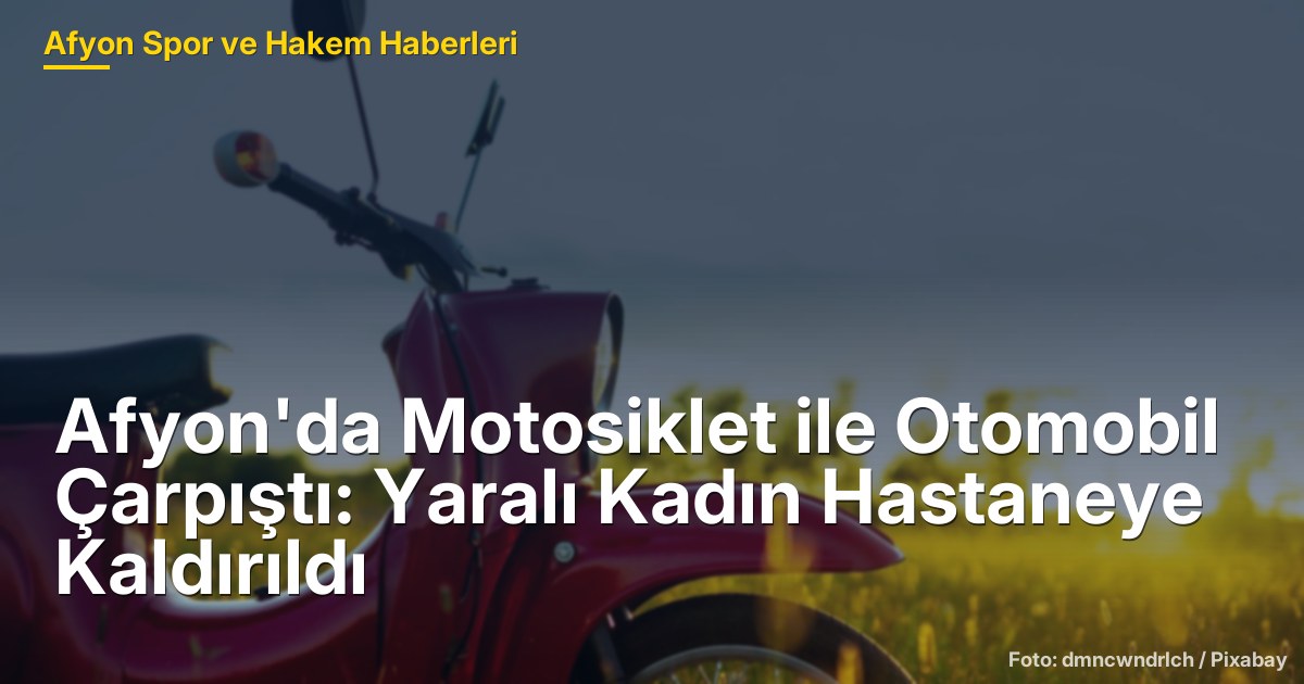 Afyon'da Motosiklet ile Otomobil Çarpıştı: Yaralı Kadın Hastaneye Kaldırıldı