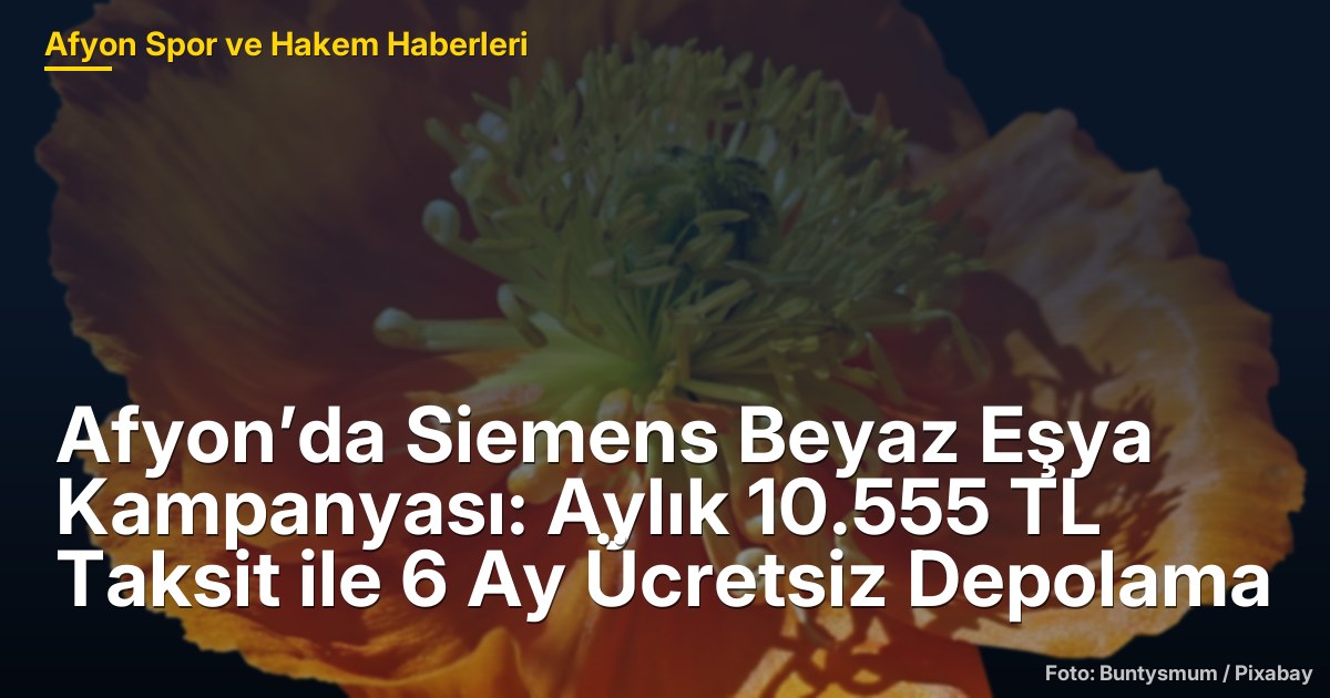 Afyon’da Siemens Beyaz Eşya Kampanyası: Aylık 10.555 TL Taksit ile 6 Ay Ücretsiz Depolama