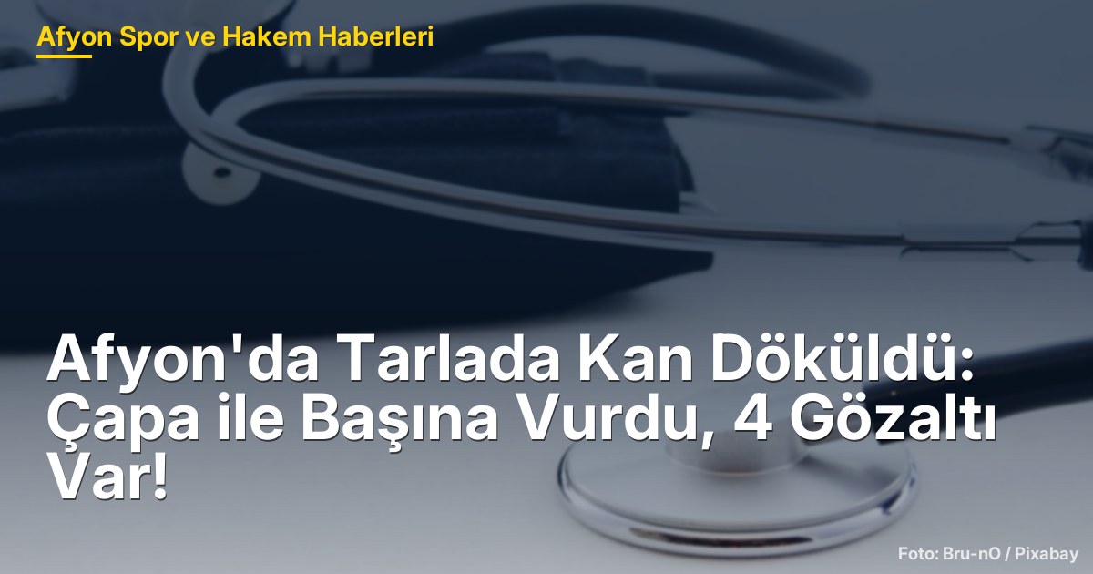 Afyon'da Tarlada Kan Döküldü: Çapa ile Başına Vurdu, 4 Gözaltı Var!