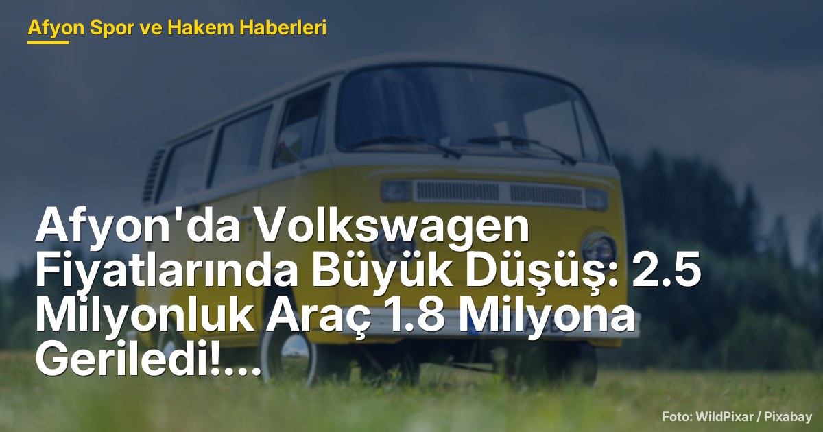 Afyon'da Volkswagen Fiyatlarında Büyük Düşüş: 2.5 Milyonluk Araç 1.8 Milyona Geriledi!