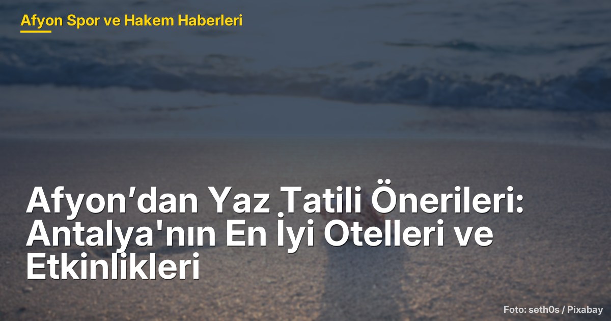 Afyon’dan Yaz Tatili Önerileri: Antalya'nın En İyi Otelleri ve Etkinlikleri