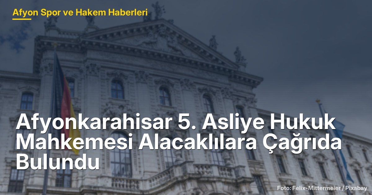 Afyonkarahisar 5. Asliye Hukuk Mahkemesi Alacaklılara Çağrıda Bulundu