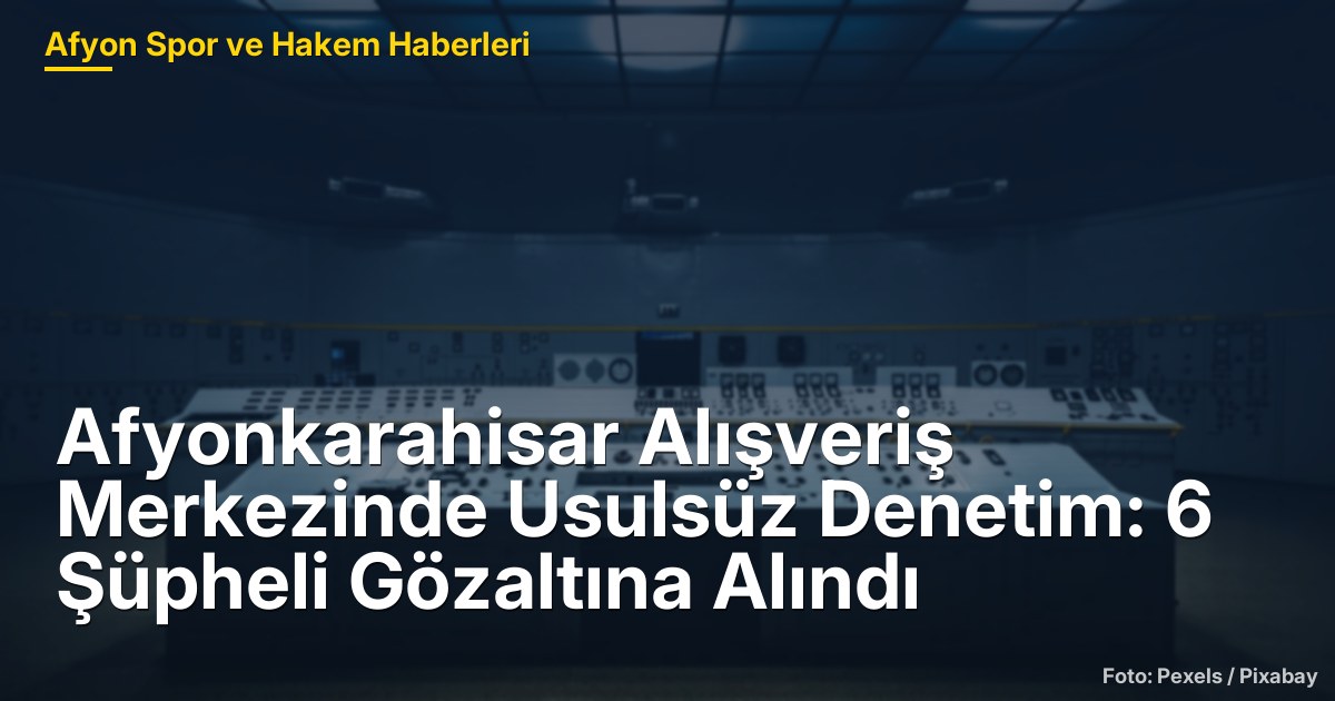 Afyonkarahisar Alışveriş Merkezinde Usulsüz Denetim: 6 Şüpheli Gözaltına Alındı