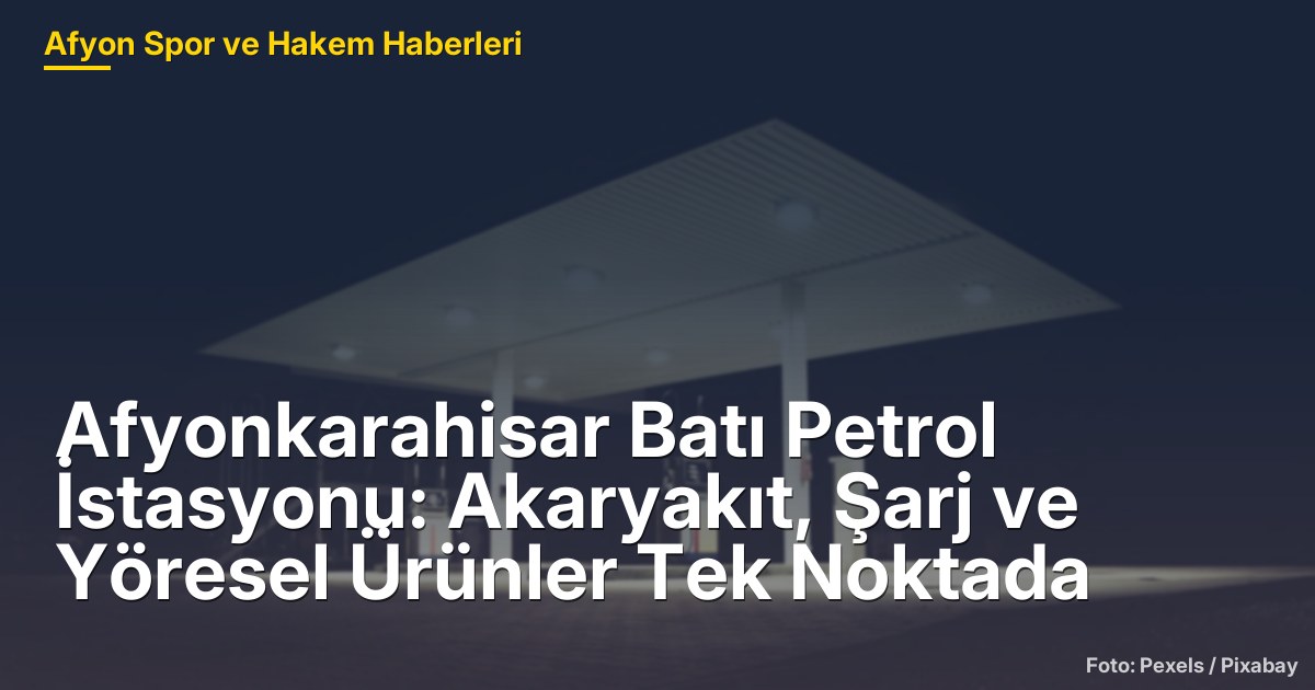 Afyonkarahisar Batı Petrol İstasyonu: Akaryakıt, Şarj ve Yöresel Ürünler Tek Noktada