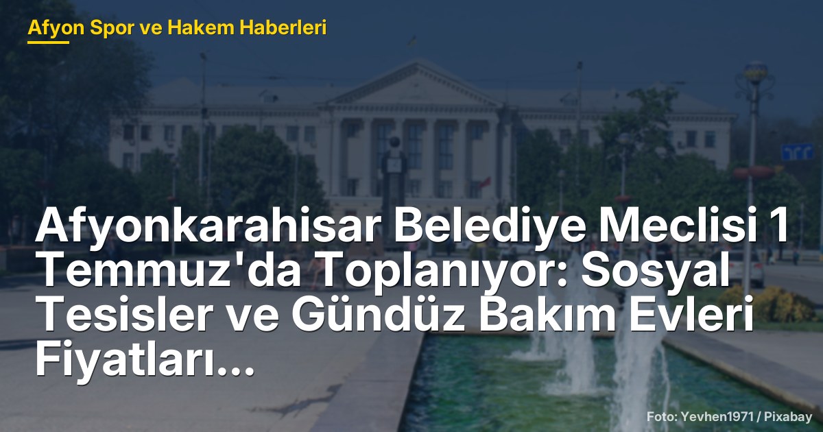 Afyonkarahisar Belediye Meclisi 1 Temmuz'da Toplanıyor: Sosyal Tesisler ve Gündüz Bakım Evleri Fiyatları Değişiyor!