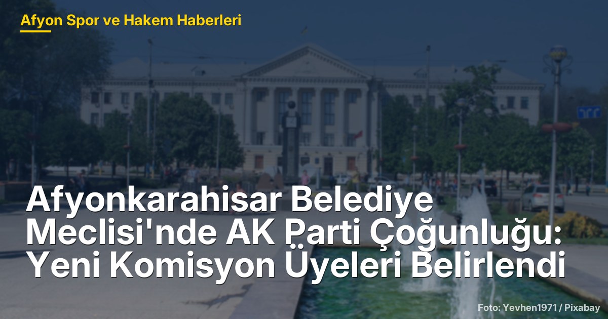 Afyonkarahisar Belediye Meclisi'nde AK Parti Çoğunluğu: Yeni Komisyon Üyeleri Belirlendi