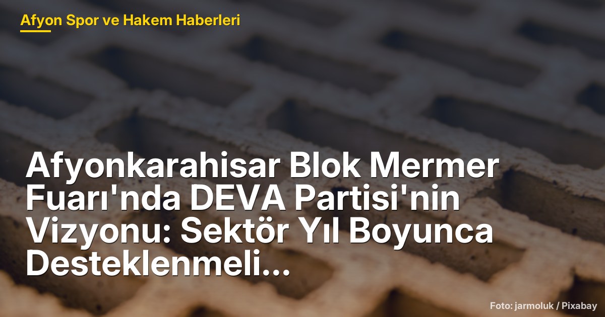 Afyonkarahisar Blok Mermer Fuarı'nda DEVA Partisi'nin Vizyonu: Sektör Yıl Boyunca Desteklenmeli