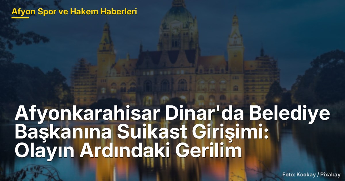Afyonkarahisar Dinar'da Belediye Başkanına Suikast Girişimi: Olayın Ardındaki Gerilim
