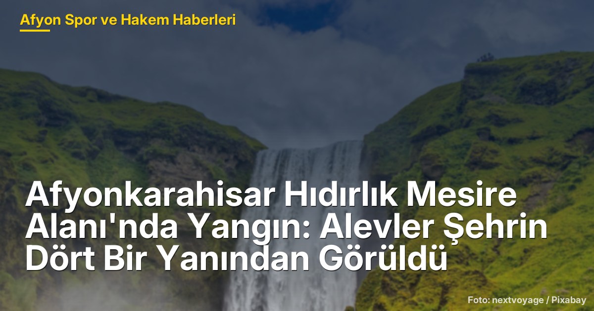 Afyonkarahisar Hıdırlık Mesire Alanı'nda Yangın: Alevler Şehrin Dört Bir Yanından Görüldü