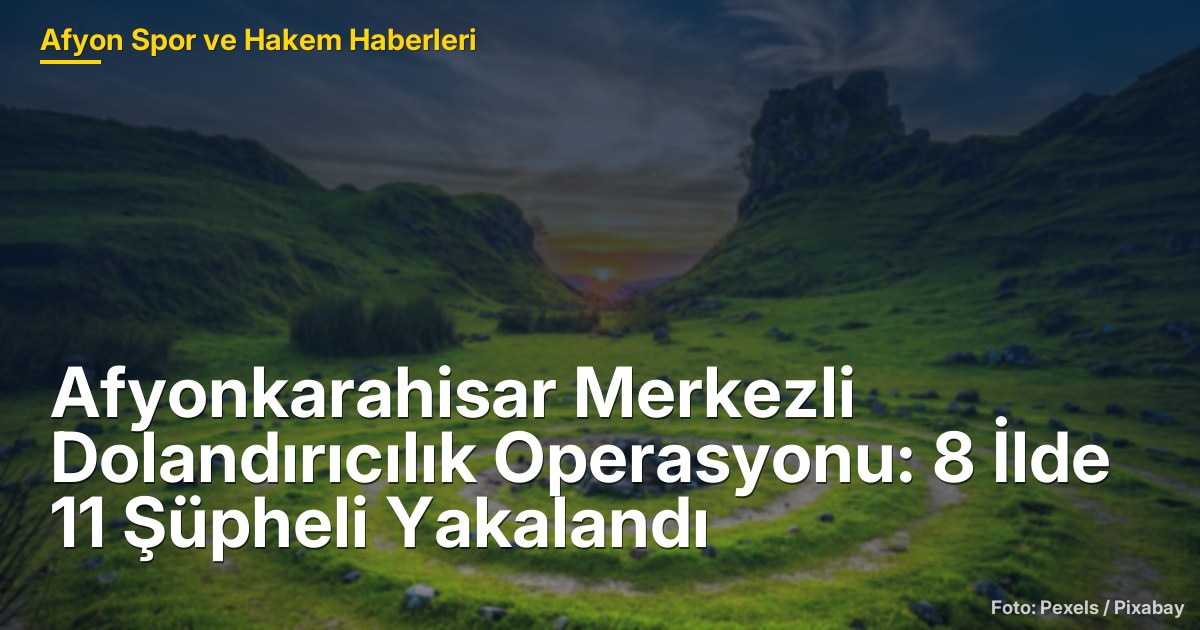 Afyonkarahisar Merkezli Dolandırıcılık Operasyonu: 8 İlde 11 Şüpheli Yakalandı