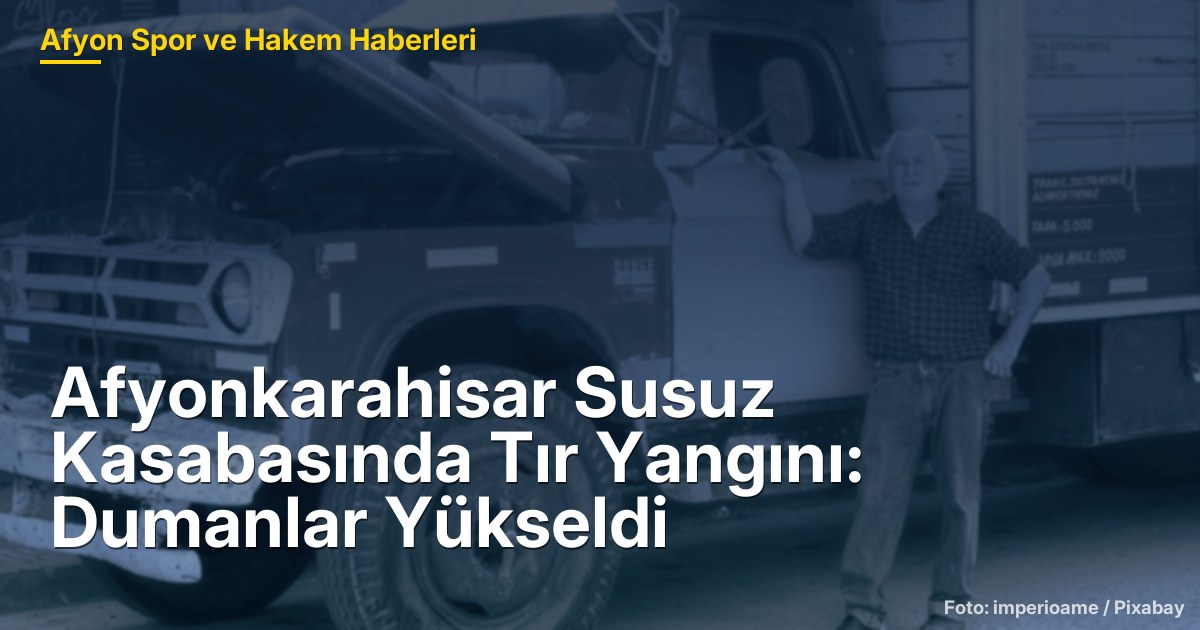 Afyonkarahisar Susuz Kasabasında Tır Yangını: Dumanlar Yükseldi