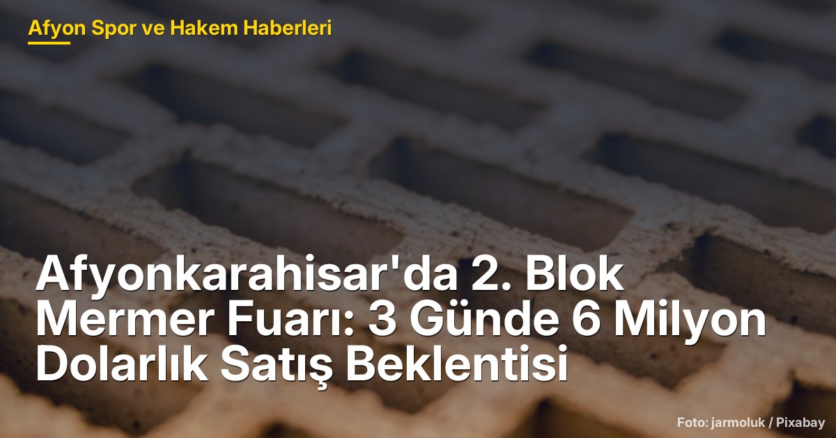 Afyonkarahisar'da 2. Blok Mermer Fuarı: 3 Günde 6 Milyon Dolarlık Satış Beklentisi