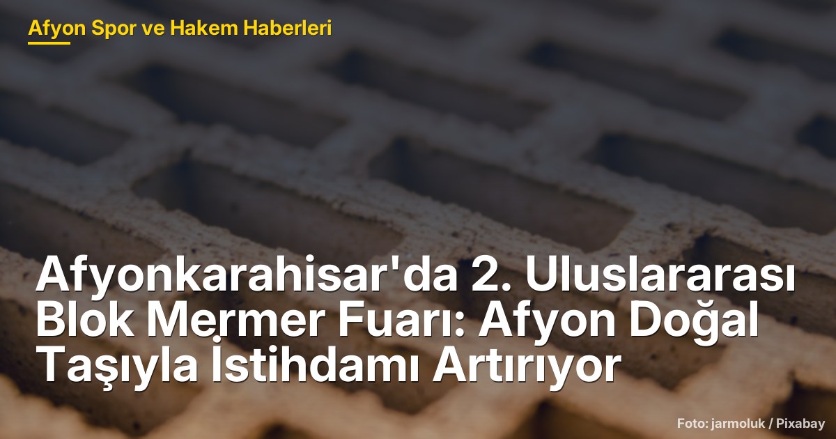 Afyonkarahisar'da 2. Uluslararası Blok Mermer Fuarı: Afyon Doğal Taşıyla İstihdamı Artırıyor
