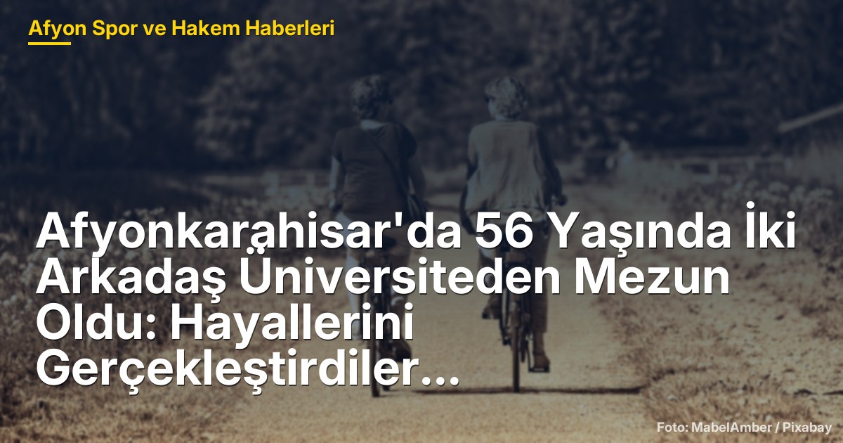 Afyonkarahisar'da 56 Yaşında İki Arkadaş Üniversiteden Mezun Oldu: Hayallerini Gerçekleştirdiler