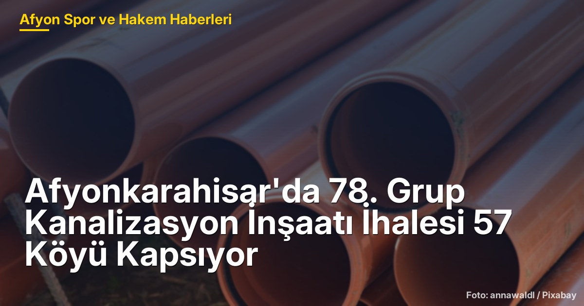 Afyonkarahisar'da 78. Grup Kanalizasyon İnşaatı İhalesi 57 Köyü Kapsıyor