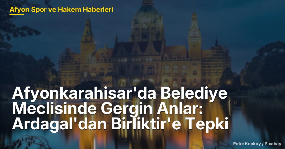 Afyonkarahisar'da Belediye Meclisinde Gergin Anlar: Ardagal'dan Birliktir'e Tepki