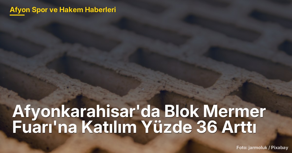 Afyonkarahisar'da Blok Mermer Fuarı'na Katılım Yüzde 36 Arttı