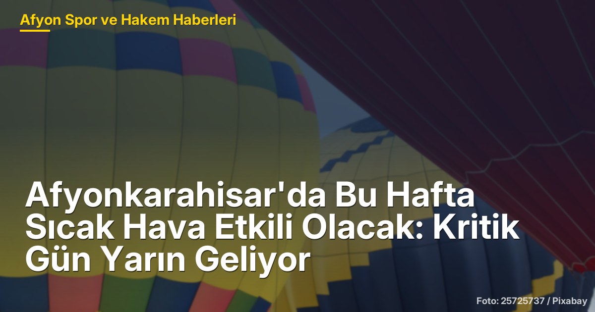 Afyonkarahisar'da Bu Hafta Sıcak Hava Etkili Olacak: Kritik Gün Yarın Geliyor