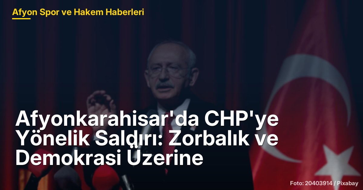 Afyonkarahisar'da CHP'ye Yönelik Saldırı: Zorbalık ve Demokrasi Üzerine