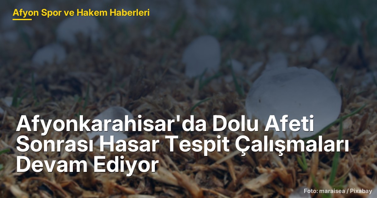 Afyonkarahisar'da Dolu Afeti Sonrası Hasar Tespit Çalışmaları Devam Ediyor