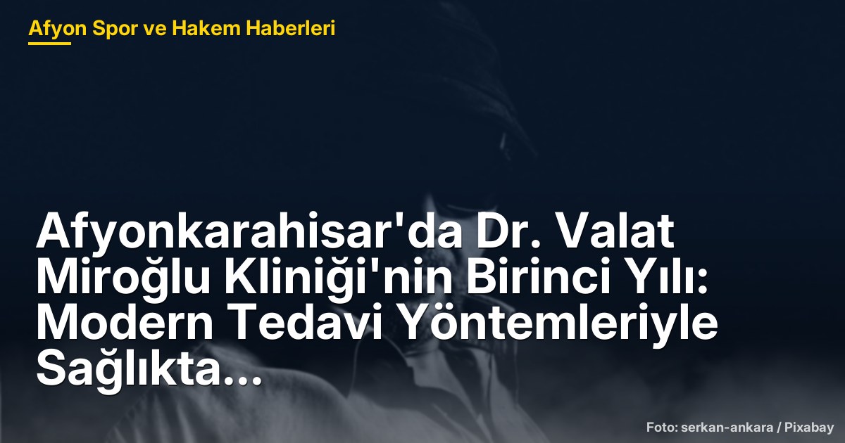 Afyonkarahisar'da Dr. Valat Miroğlu Kliniği'nin Birinci Yılı: Modern Tedavi Yöntemleriyle Sağlıkta Yeni Bir Dönem