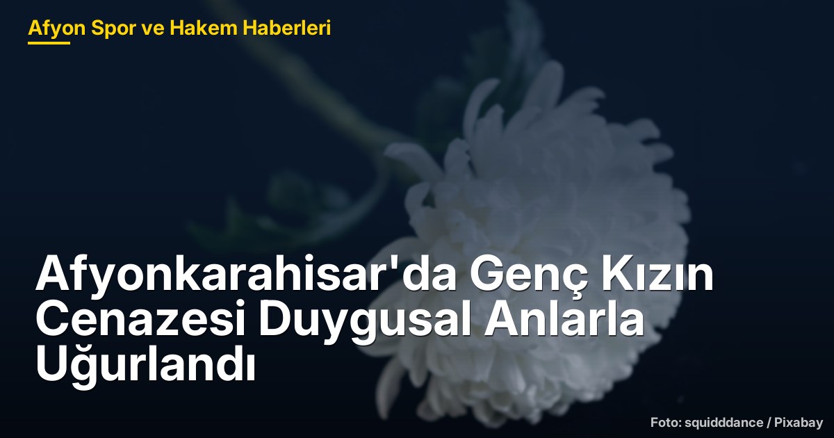 Afyonkarahisar'da Genç Kızın Cenazesi Duygusal Anlarla Uğurlandı