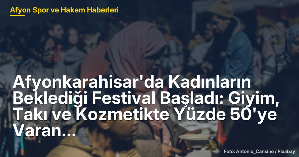 Afyonkarahisar'da Kadınların Beklediği Festival Başladı: Giyim, Takı ve Kozmetikte Yüzde 50'ye Varan İndirim!