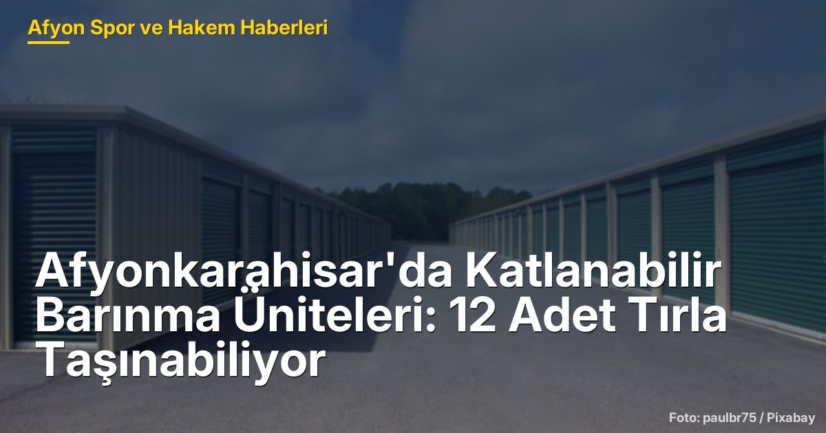 Afyonkarahisar'da Katlanabilir Barınma Üniteleri: 12 Adet Tırla Taşınabiliyor
