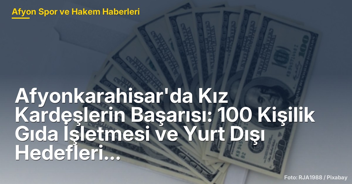 Afyonkarahisar'da Kız Kardeşlerin Başarısı: 100 Kişilik Gıda İşletmesi ve Yurt Dışı Hedefleri