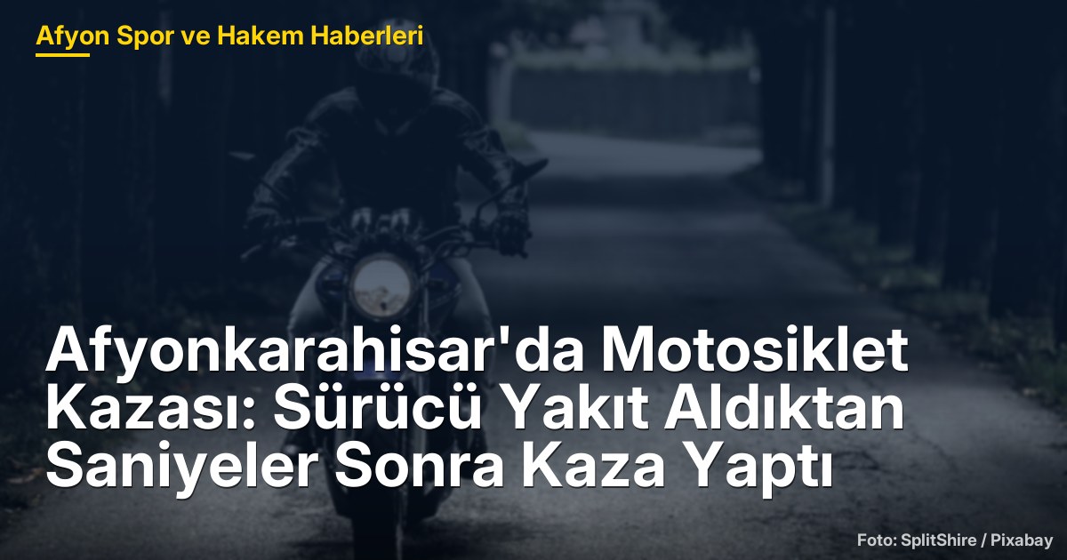 Afyonkarahisar'da Motosiklet Kazası: Sürücü Yakıt Aldıktan Saniyeler Sonra Kaza Yaptı