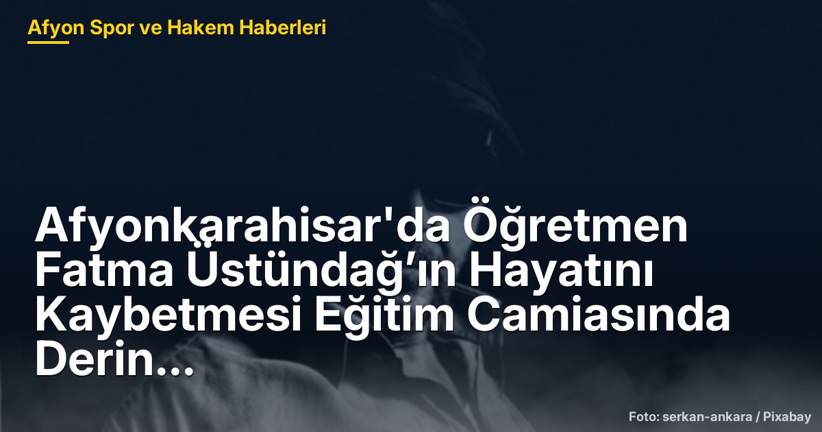 Afyonkarahisar'da Öğretmen Fatma Üstündağ’ın Hayatını Kaybetmesi Eğitim Camiasında Derin Üzüntü Yarattı