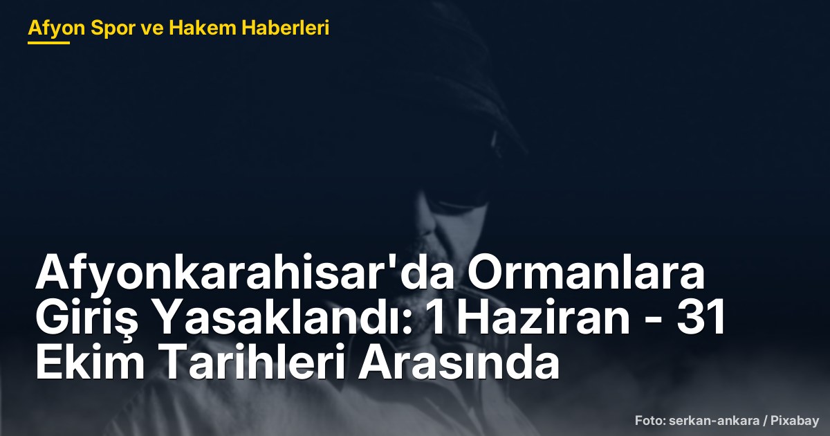 Afyonkarahisar'da Ormanlara Giriş Yasaklandı: 1 Haziran - 31 Ekim Tarihleri Arasında