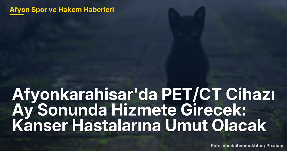 Afyonkarahisar'da PET/CT Cihazı Ay Sonunda Hizmete Girecek: Kanser Hastalarına Umut Olacak