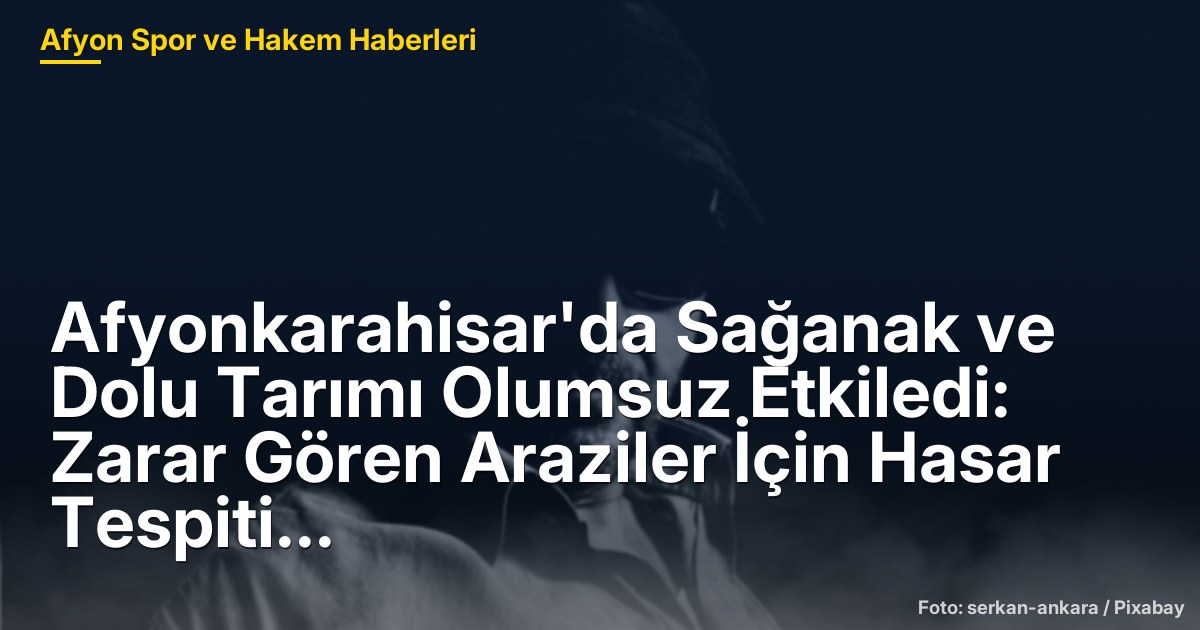 Afyonkarahisar'da Sağanak ve Dolu Tarımı Olumsuz Etkiledi: Zarar Gören Araziler İçin Hasar Tespiti Başladı