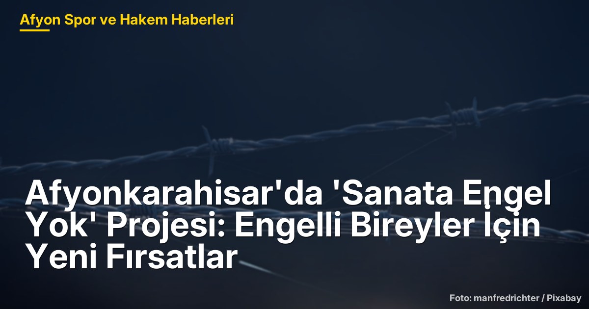 Afyonkarahisar'da 'Sanata Engel Yok' Projesi: Engelli Bireyler İçin Yeni Fırsatlar