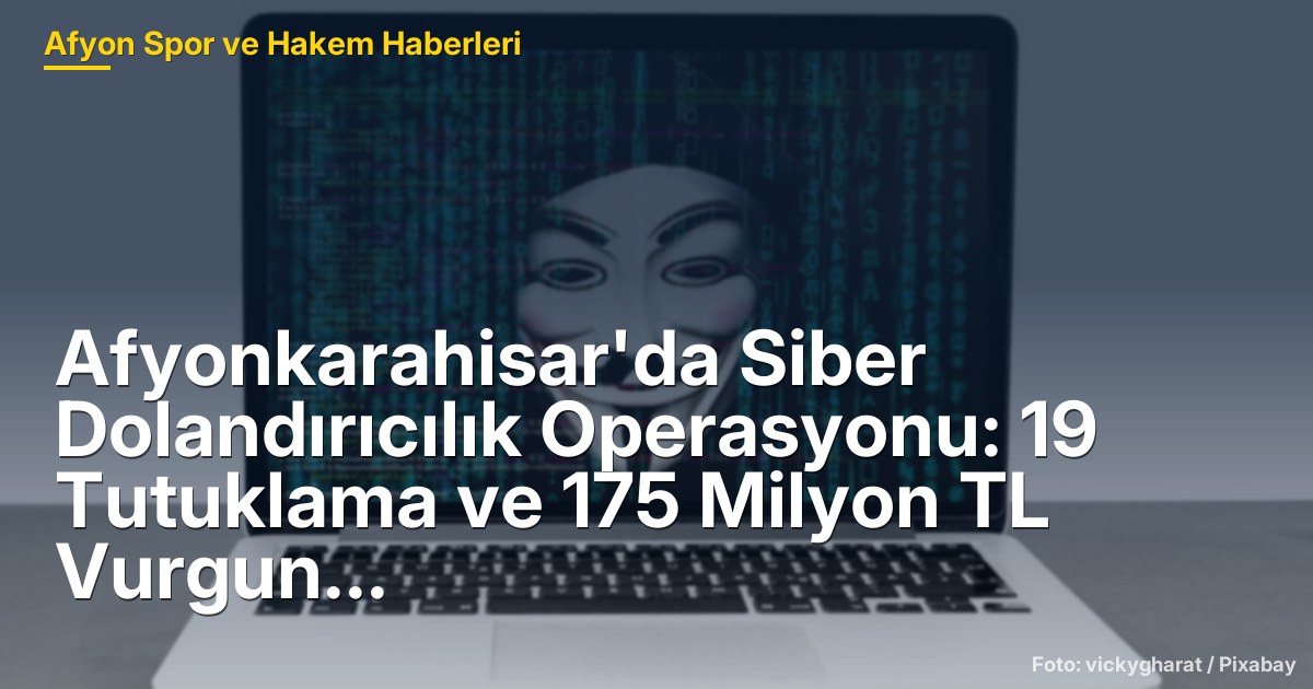 Afyonkarahisar'da Siber Dolandırıcılık Operasyonu: 19 Tutuklama ve 175 Milyon TL Vurgun