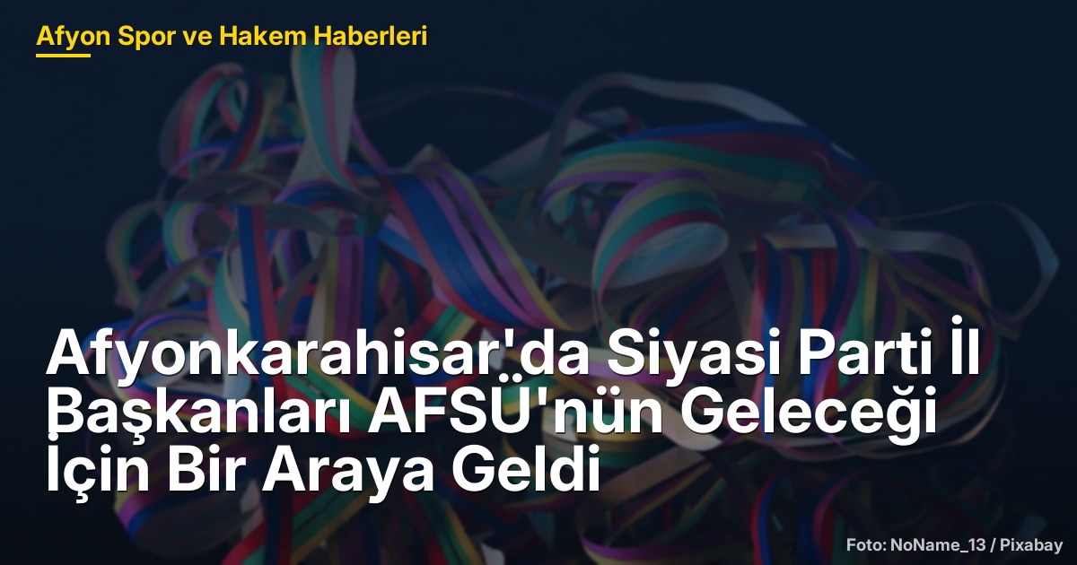 Afyonkarahisar'da Siyasi Parti İl Başkanları AFSÜ'nün Geleceği İçin Bir Araya Geldi