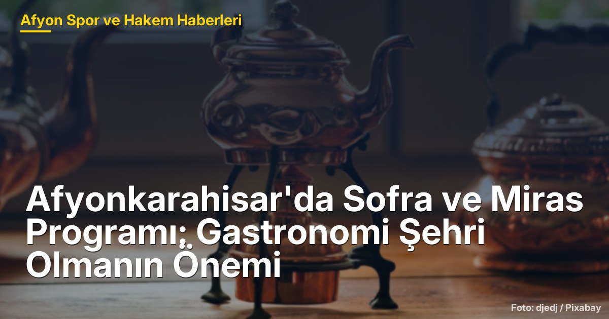 Afyonkarahisar'da Sofra ve Miras Programı: Gastronomi Şehri Olmanın Önemi