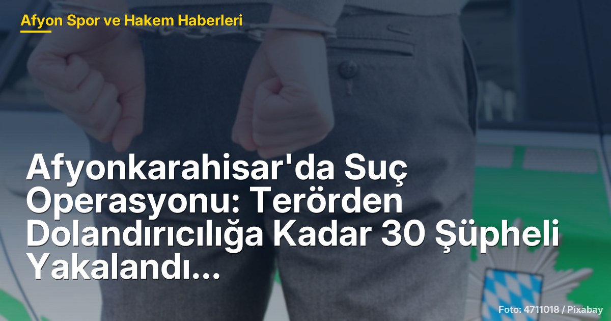 Afyonkarahisar'da Suç Operasyonu: Terörden Dolandırıcılığa Kadar 30 Şüpheli Yakalandı