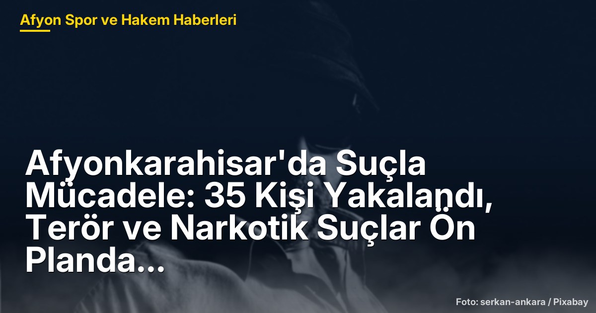 Afyonkarahisar'da Suçla Mücadele: 35 Kişi Yakalandı, Terör ve Narkotik Suçlar Ön Planda