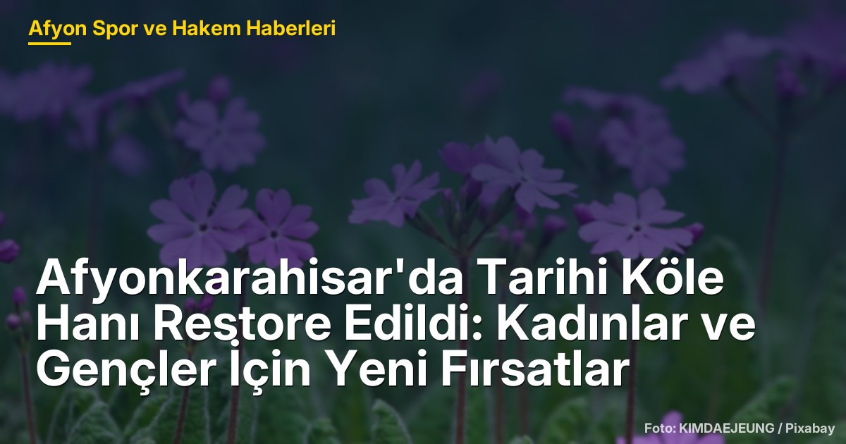 Afyonkarahisar'da Tarihi Köle Hanı Restore Edildi: Kadınlar ve Gençler İçin Yeni Fırsatlar